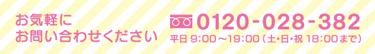 お気軽に お問い合わせください 0120-028-382 平日 9:00〜19:00 (土・日・祝 18:00まで)