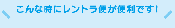 こんな時にレントラ便が便利です!