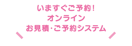 いますぐご予約! オンライン お見積・ご予約システム